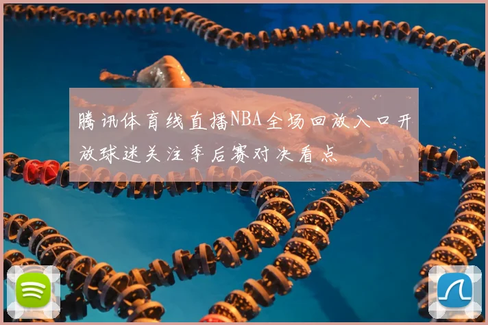腾讯体育线直播NBA全场回放入口开放球迷关注季后赛对决看点