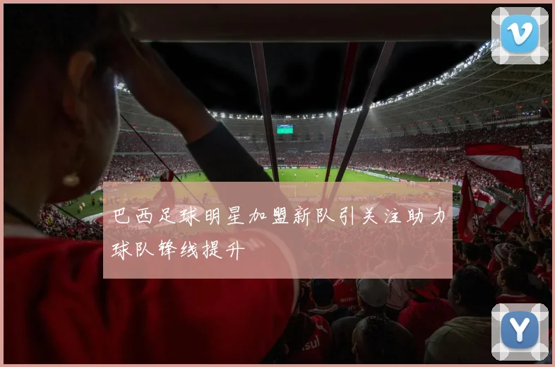 巴西足球明星加盟新队引关注助力球队锋线提升