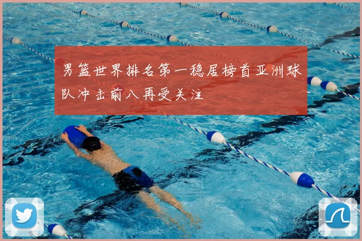 男篮世界排名第一稳居榜首亚洲球队冲击前八再受关注