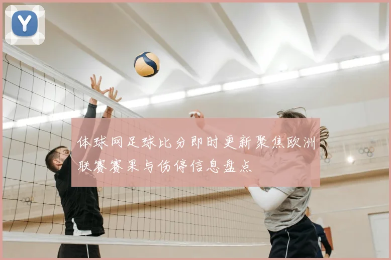 体球网足球比分即时更新聚焦欧洲联赛赛果与伤停信息盘点