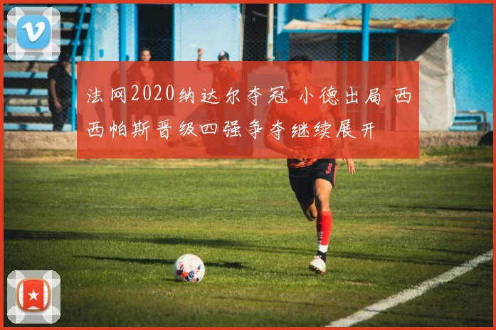 法网2020纳达尔夺冠 小德出局 西西帕斯晋级四强争夺继续展开