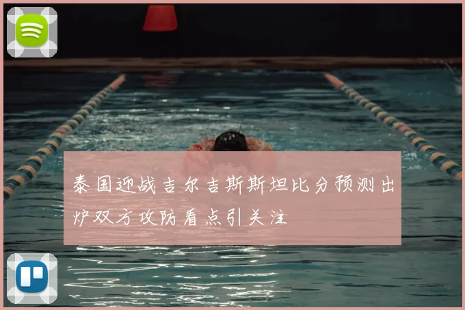 泰国迎战吉尔吉斯斯坦比分预测出炉双方攻防看点引关注