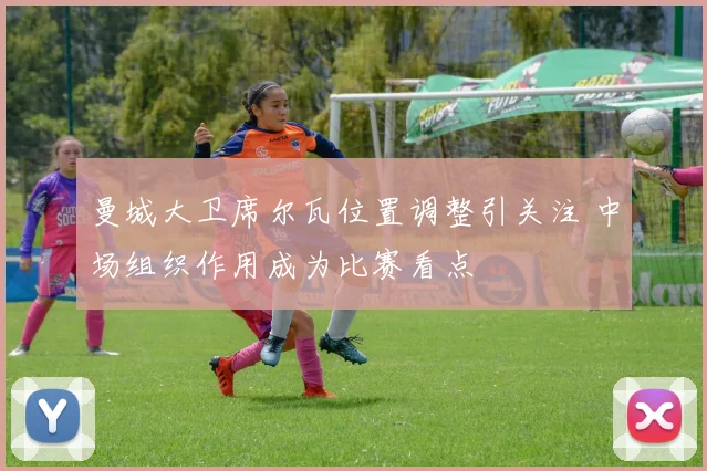 曼城大卫席尔瓦位置调整引关注 中场组织作用成为比赛看点