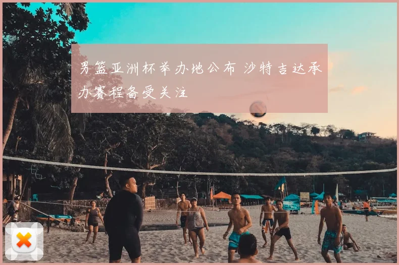 男篮亚洲杯举办地公布 沙特吉达承办赛程备受关注