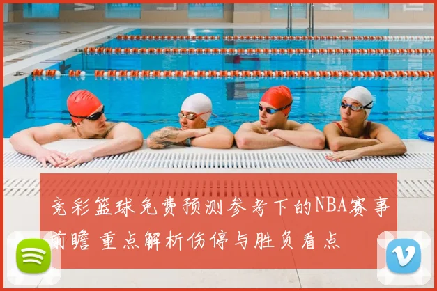竞彩篮球免费预测参考下的NBA赛事前瞻 重点解析伤停与胜负看点