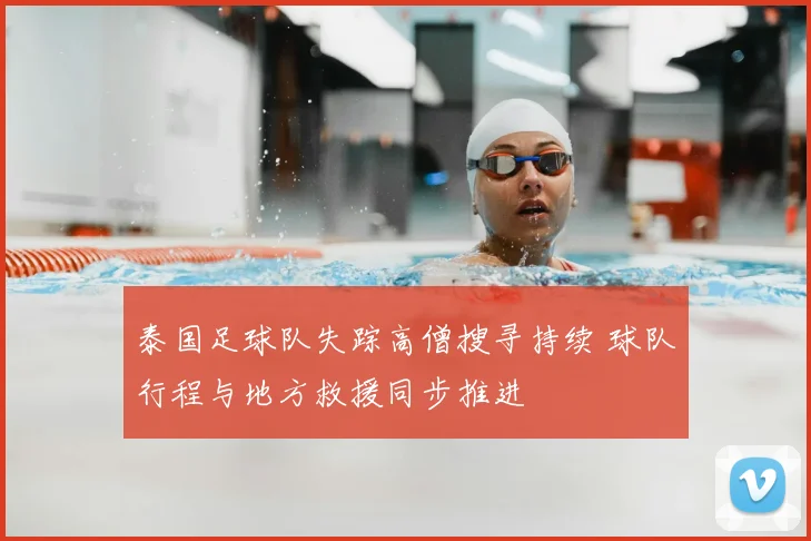 泰国足球队失踪高僧搜寻持续 球队行程与地方救援同步推进