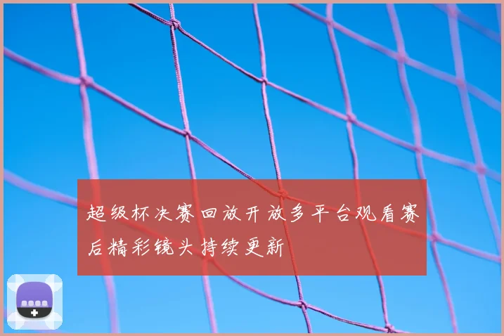 超级杯决赛回放开放多平台观看赛后精彩镜头持续更新