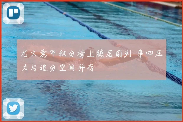 尤文意甲积分榜上稳居前列 争四压力与追分空间并存
