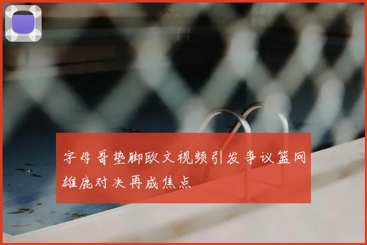 字母哥垫脚欧文视频引发争议篮网雄鹿对决再成焦点