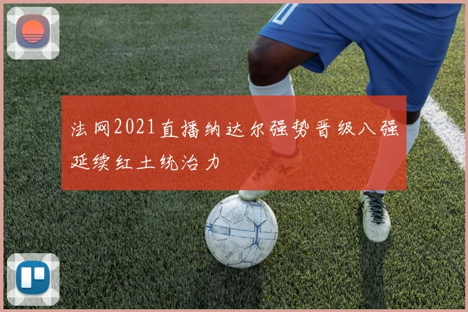 法网2021直播纳达尔强势晋级八强延续红土统治力