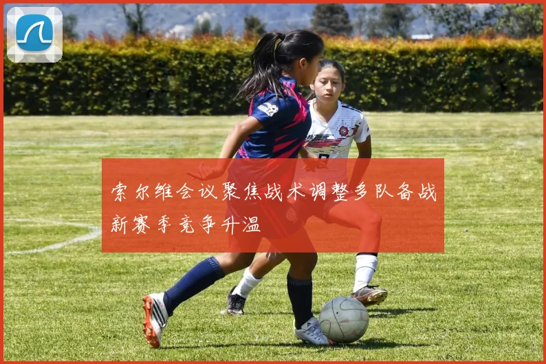 索尔维会议聚焦战术调整多队备战新赛季竞争升温