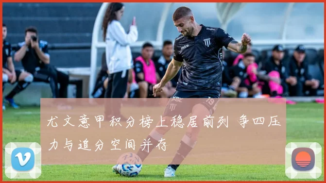 尤文意甲积分榜上稳居前列 争四压力与追分空间并存