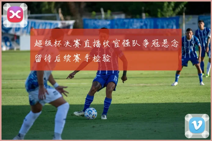 超级杯决赛直播收官强队争冠悬念留待后续赛季检验