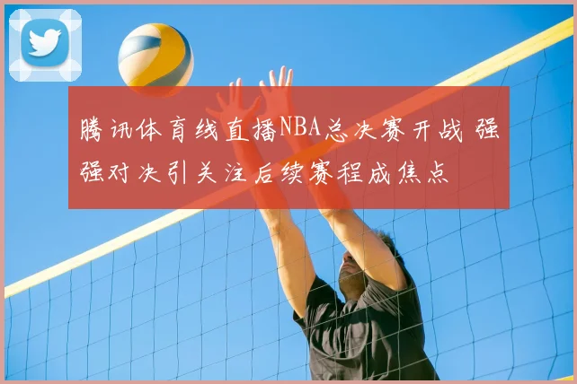 腾讯体育线直播NBA总决赛开战 强强对决引关注后续赛程成焦点
