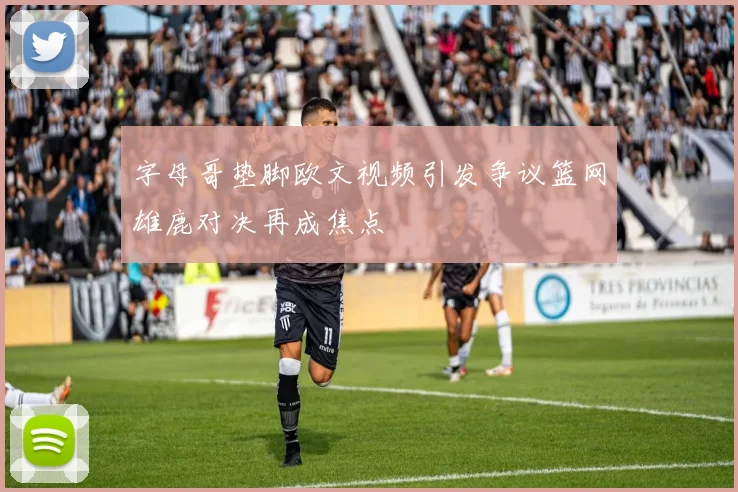 字母哥垫脚欧文视频引发争议篮网雄鹿对决再成焦点