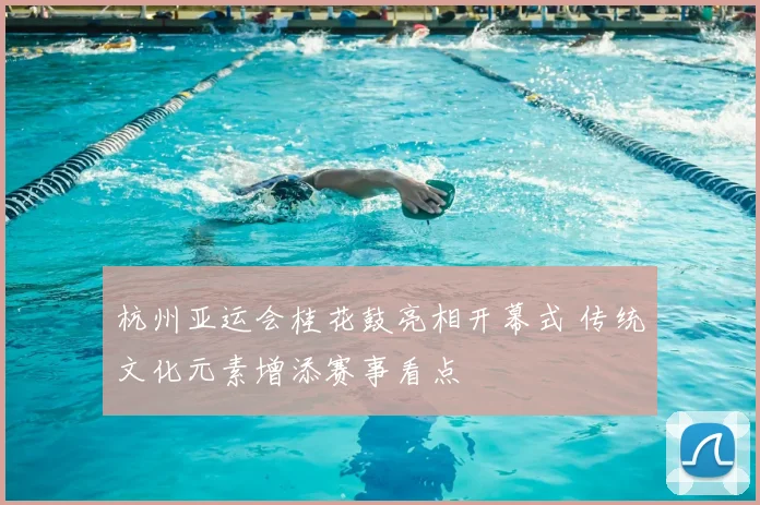 杭州亚运会桂花鼓亮相开幕式 传统文化元素增添赛事看点