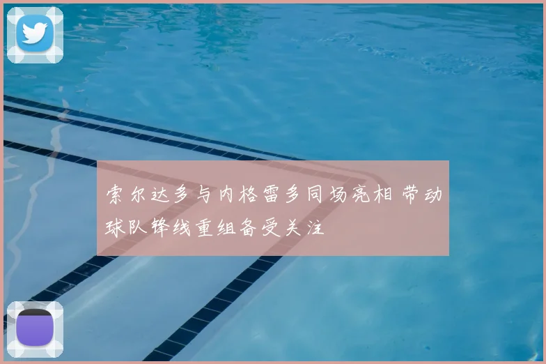 索尔达多与内格雷多同场亮相 带动球队锋线重组备受关注