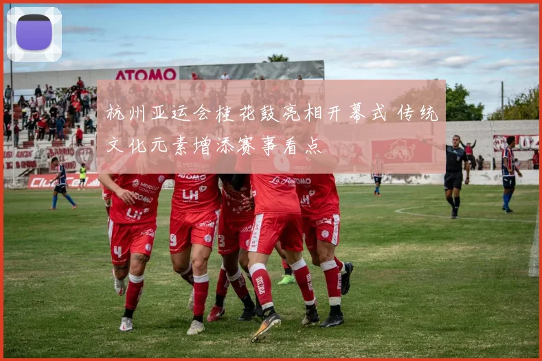 杭州亚运会桂花鼓亮相开幕式 传统文化元素增添赛事看点