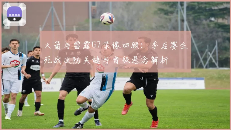 火箭与雷霆G7录像回顾:季后赛生死战攻防关键与晋级悬念解析