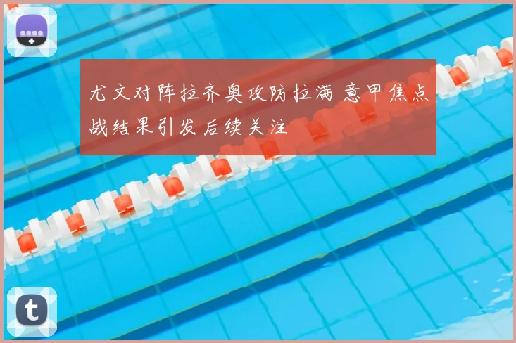 尤文对阵拉齐奥攻防拉满 意甲焦点战结果引发后续关注