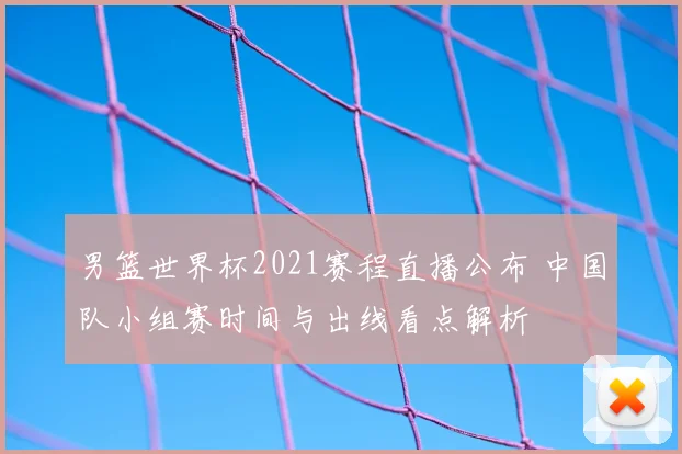 男篮世界杯2021赛程直播公布 中国队小组赛时间与出线看点解析
