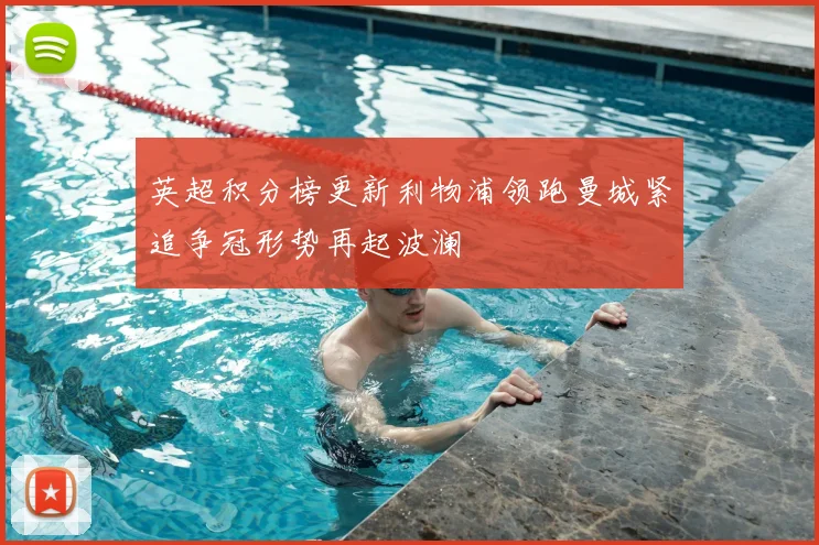 英超积分榜更新利物浦领跑曼城紧追争冠形势再起波澜