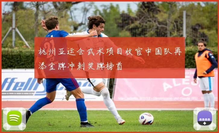 杭州亚运会武术项目收官中国队再添金牌冲刺奖牌榜首