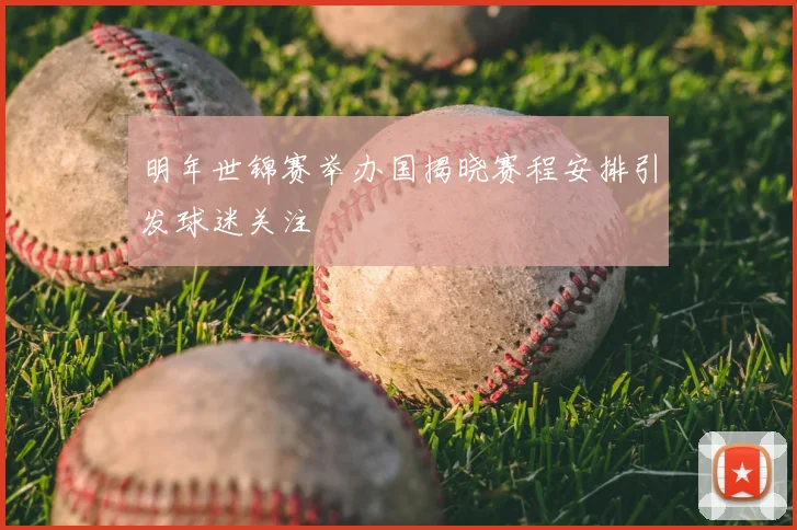 明年世锦赛举办国揭晓赛程安排引发球迷关注