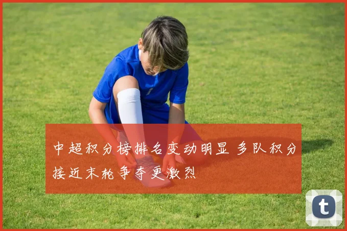中超积分榜排名变动明显 多队积分接近末轮争夺更激烈