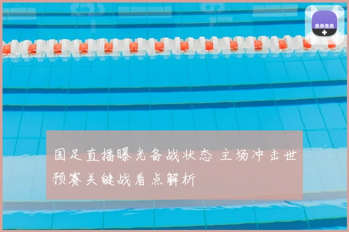国足直播曝光备战状态 主场冲击世预赛关键战看点解析