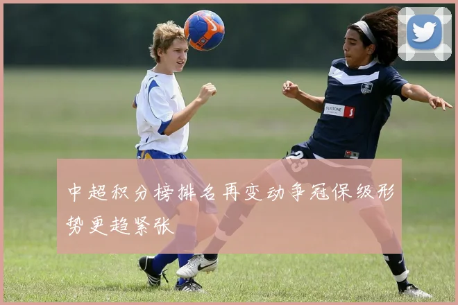中超积分榜排名再变动争冠保级形势更趋紧张