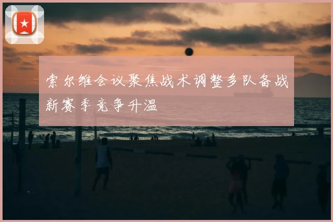 索尔维会议聚焦战术调整多队备战新赛季竞争升温