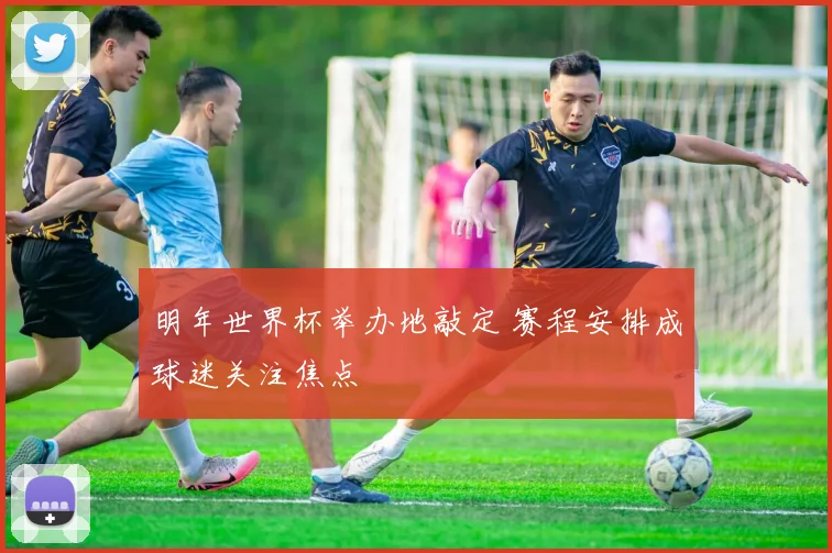 明年世界杯举办地敲定 赛程安排成球迷关注焦点