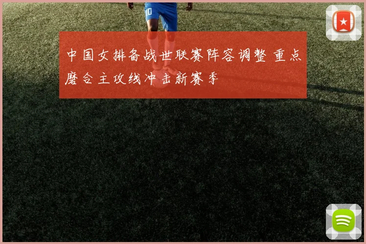 中国女排备战世联赛阵容调整 重点磨合主攻线冲击新赛季