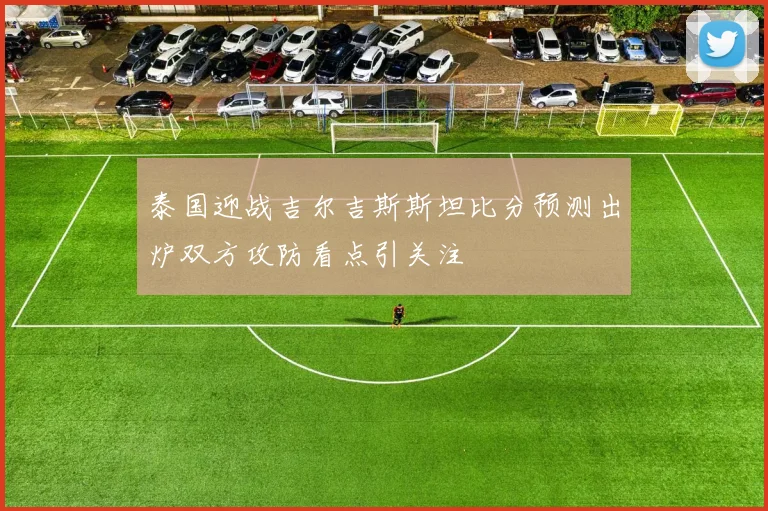泰国迎战吉尔吉斯斯坦比分预测出炉双方攻防看点引关注
