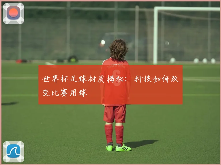 世界杯足球材质揭秘：科技如何改变比赛用球