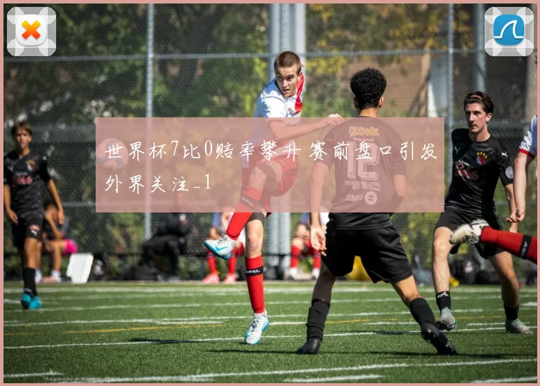 世界杯7比0赔率攀升 赛前盘口引发外界关注_1