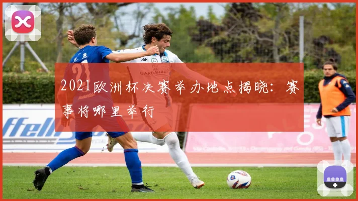 2021欧洲杯决赛举办地点揭晓：赛事将哪里举行