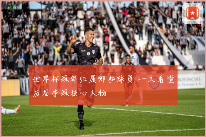 世界杯冠军归属哪些球员 一文看懂历届夺冠核心人物