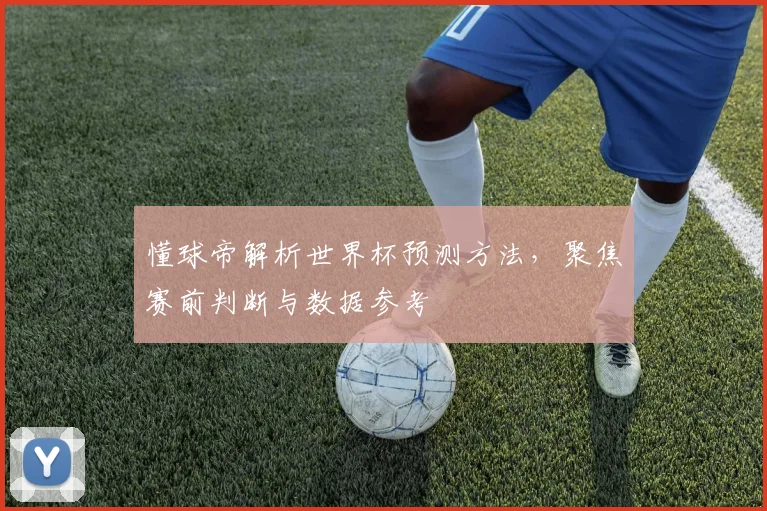 懂球帝解析世界杯预测方法,聚焦赛前判断与数据参考