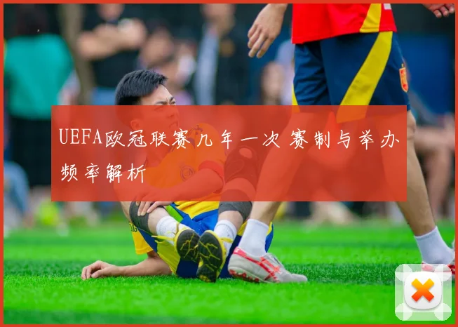 UEFA欧冠联赛几年一次 赛制与举办频率解析