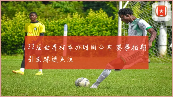 22届世界杯举办时间公布 赛事档期引发球迷关注