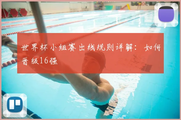 世界杯小组赛出线规则详解:如何晋级16强