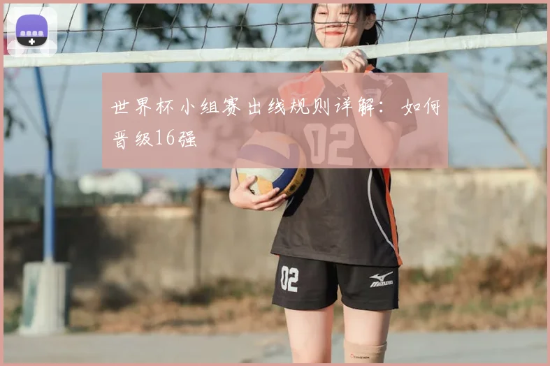 世界杯小组赛出线规则详解:如何晋级16强