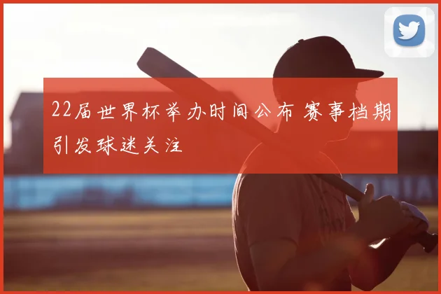 22届世界杯举办时间公布 赛事档期引发球迷关注