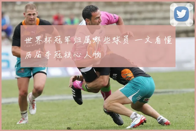世界杯冠军归属哪些球员 一文看懂历届夺冠核心人物