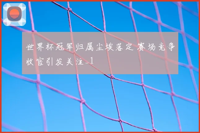 世界杯冠军归属尘埃落定 赛场竞争收官引发关注_1