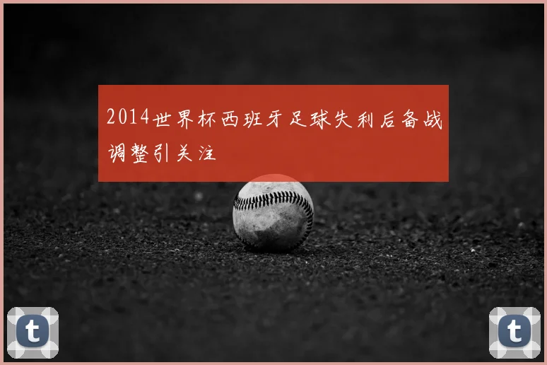 2014世界杯西班牙足球失利后备战调整引关注